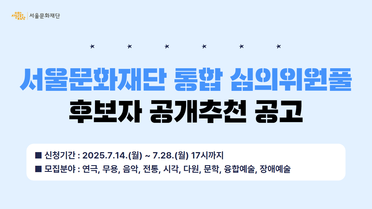 서울문화재단은 공정한 심의 운영을 위해 [통합 심의위원풀]을 운영 중에 있으며, 재단이 미처 발견하지 못한 전문가 역시 주기적으로 발굴하여 풀에 등재할 수 있도록 예술현장으로부터 심의위원 후보자를 추천받는 <공개추천제>를 운영 중입니다.

 

[서울문화재단 통합 심의위원풀]의 더 나은 구성을 위해 많은 관심과 추천 부탁드립니다.

■ 신청기간 : 2025. 7. 14.(월)~ 7.28.(월) 17시까지

■ 모집분야 : 연극, 무용, 음악, 전통, 시각, 다원, 문학, 융합예술, 장애예술
