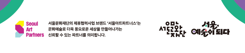 * **Seoul Art Partners** * 서울문화재단의 제휴협력사업 브랜드 ‘서울아트파트너스’는 문화예술로 더욱 풍요로운 세상을 만들어나가는 신뢰할 수 있는 파트너를 의미합니다. / * 서울문화재단 /  * 서울, 예술이 되다