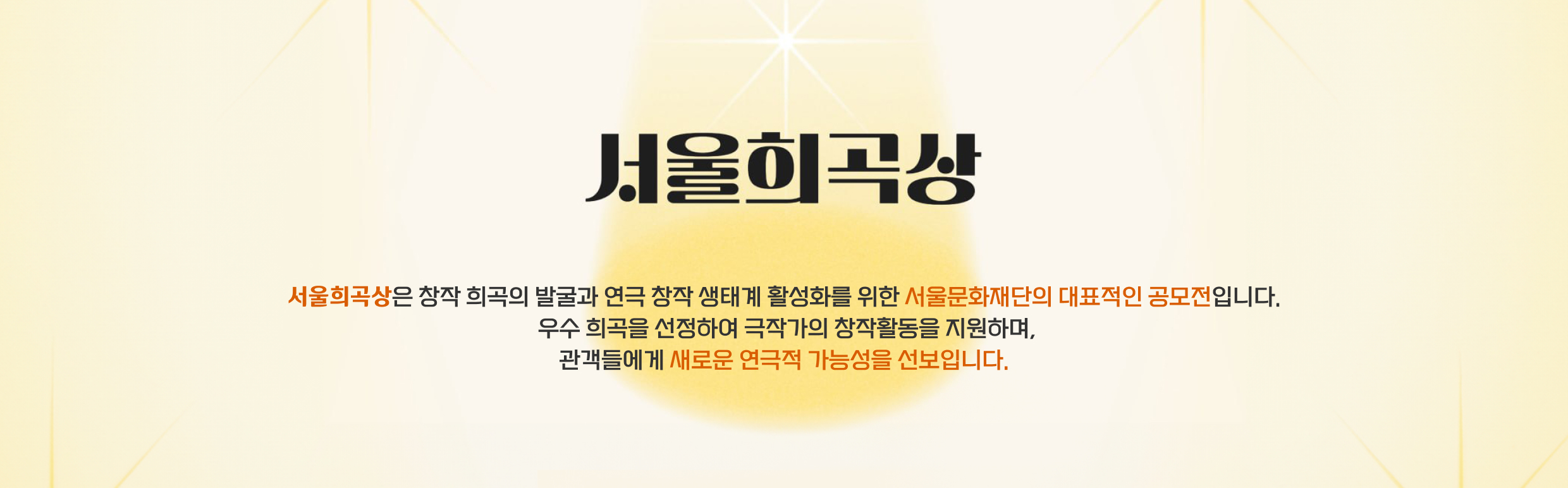 서울희곡상 - 서울희곡상은 창작 희곡의 발굴과 연극 창작 생태계 활성화를 위한 서울문화재단의 대표적인 공모전입니다. 우수 희곡을 선정하여 극작가의 창작활동을 지원하며 관객들에게 새로운 연극적 가능성을 선보입니다.