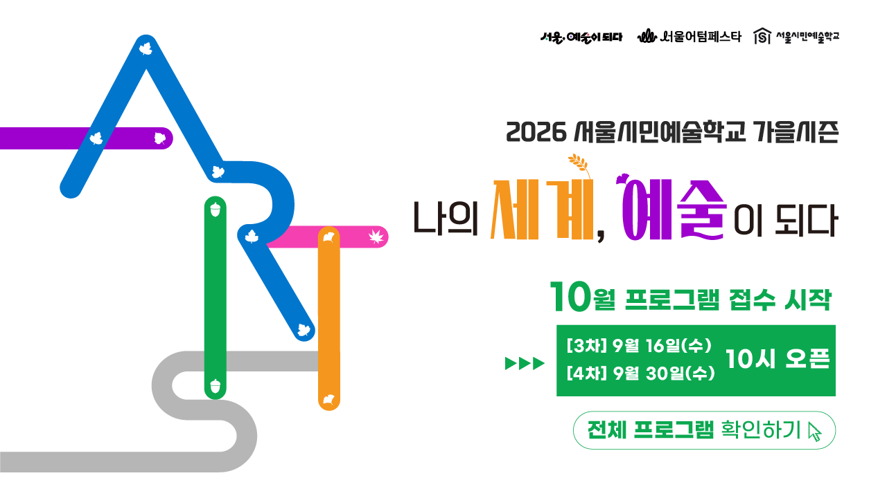 "나의 세계, 예술이 되다"<br>
서울시민예술학교는<br>
시민 누구나 일상 속에서 예술을 경험할 수 있도록<br>
서울의 5개 권역별 센터에서 운영되는<br>
서울문화재단 대표 예술교육 프로그램입니다.<br><br>
이번 가을 시즌, 총 96개의 프로그램을 통해<br>
나의 세계가 예술로 물드는 가을을 만나보세요!<br><br>
■ 기간 : 9월 ~ 11월<br>
■ 장소 : 서울문화예술교육센터<br>
용산·양천·강북·서초·은평<br>
■ 접수처 : 서울시민예술학교 홈페이지<br>
■ 참가비 : 무료