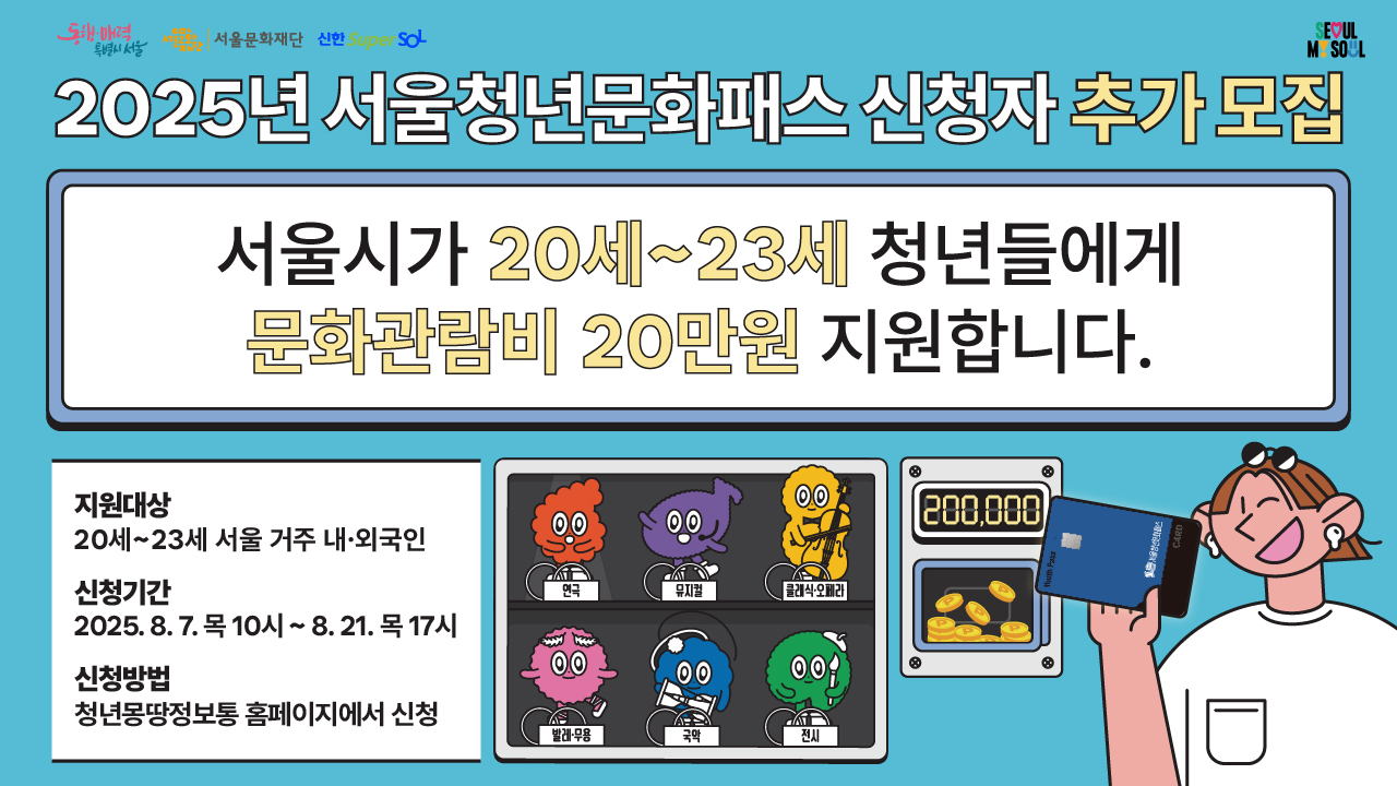 2025년 서울청년문화패스 신청자 추가 모집 - 서울시가 20세~23세 청년들에게 문화관람비 20만원 지원합니다. / 지원대상: 20세~23세 서울 거주 내·외국인 / 신청기간: 2025. 8. 7. 목 10시 ~ 8. 21. 목 17시 / 신청방법: 청년동맹정보통 홈페이지에서 신청 (연극, 뮤지컬 , 클래식/오페라, 콘서트, 축제, 전시)