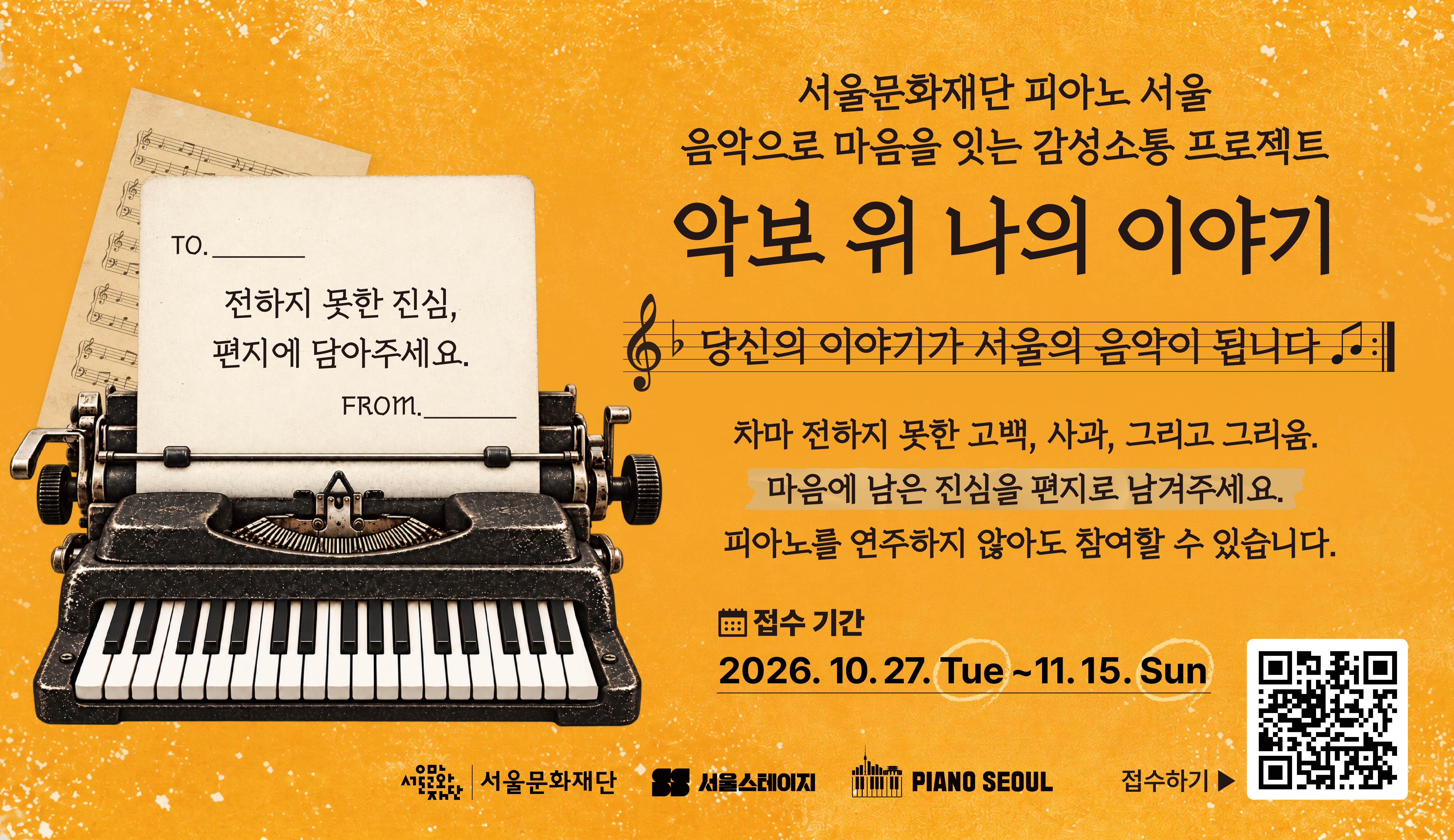 <피아노 서울> 전하지 못한 진심을 들려주세요!<br>
💌 음악으로 마음을 잇는 감성소통 프로젝트<br><br>
접수 기간 | 10. 27.(화) ~ 11. 15.(일)<br><br>
♥ 마음에 묻어 두었던 고백과 사과를 대신 전해드려요<br> 
♣ 피아노를 연주하지 않아도 참여할 수 있습니다<br>
♬ 피아노 서울이 당신의 이야기를 서울의 음악으로 만들어드립니다