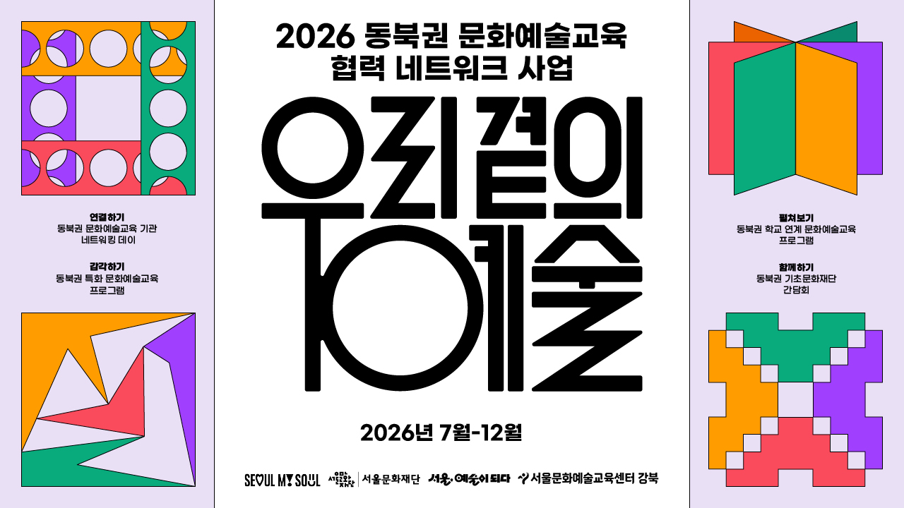 2026 동북권 문화예술교육 협력 네트워크 사업 / 우리곁의 예술 - 2026년 7월-12월 / 연결하기 - 동북권 문화예술교육 기관 네트워킹 데이. 감각하기 / 동북권 특화 문화예술교육 프로그램 / 펼쳐보기 - 동북권 학교 연계 문화예술교육 프로그램 - 함께하기 동북권 기초문화재단 간담회 / SEOUL MY SOUL. 서울문화재단. 서울, 예술이 되다. 서울문화예술교육센터 강북