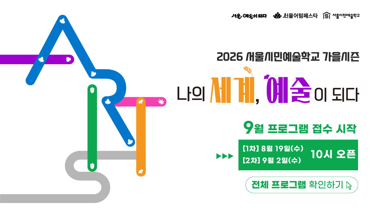 <b>"나의 세계, 예술이 되다"</b><br>
서울시민예술학교는<br>
시민 누구나 일상 속에서 예술을 경험할 수 있도록<br>
서울의 5개 권역별 센터에서 운영되는<br>
서울문화재단 대표 예술교육 프로그램입니다.<br><br>
이번 가을 시즌, 총 96개의 프로그램을 통해<br>
나의 세계가 예술로 물드는 가을을 만나보세요!<br><br>
■ 기간 : 9월 ~ 11월<br>
■ 장소 : 서울문화예술교육센터 용산·양천·강북·서초·은평<br>
■ 접수처 : 서울시민예술학교 홈페이지<br>
■ 참가비 : 무료