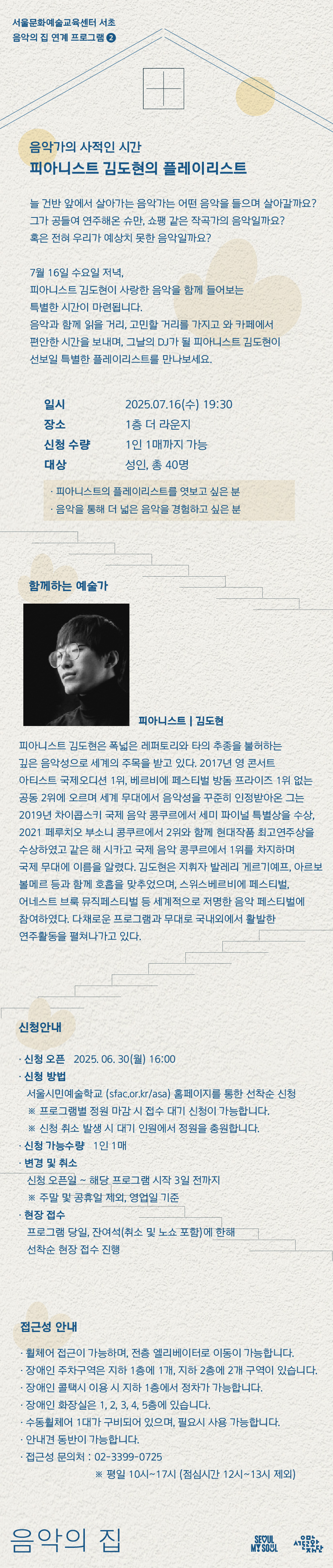 늘 건반 앞에서 살아가는 음악가는 어떤 음악을 들으며 살아갈까요? 그가 공들여 연주해온 슈만, 쇼팽 같은 작곡가의 음악일까요? 혹은 전혀 우리가 예상치 못한 음악일까요? 7월 16일 수요일 저녁, 피아니스트 김도현이 사랑한 음악을 함께 들어보는 특별한 시간이 마련됩니다.