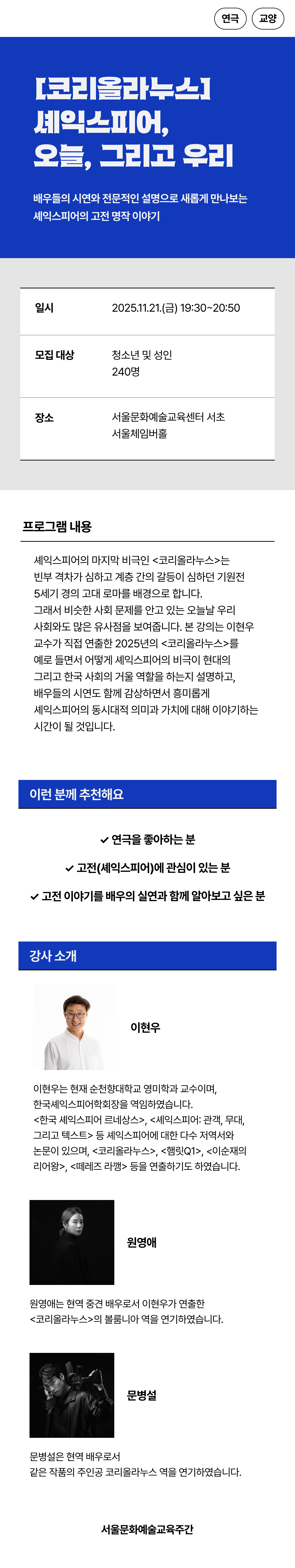 본 강의는 이현우 교수가 직접 연출한 2025년의 <코리올라누스>를 예로 들면서 어떻게 셰익스피어의 비극이 현대의 그리고 한국 사회의 거울 역할을 하는지 설명하고, 배우들의 시연도 함께 감상하면서 흥미롭게 셰익스피어의 동시대적 의미과 가치에 대해 이야기하는 시간이 될 것입니다.