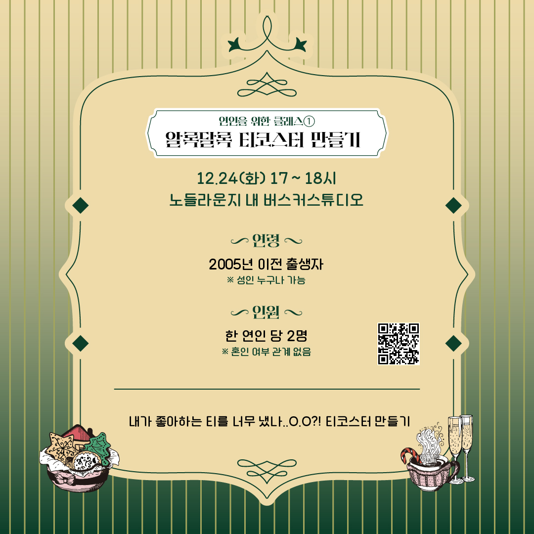 2024 노들윈터페스타 크리스마스 클래스 중 연인을 위한 클래스 첫번째 알록달록 티코스터 만들기입니다. 내가 좋아하는 티를 너무 냈나? 그렇다면 같이 티코스터 만들래? 12월 24일 화요일 17~18시 노들라운지에서 진행합니다. 2005년 이전 출생자, 성인 누구나 참여 가능하고 한 연인 당 2명씩, 혼인 여부 관계 없습니다.